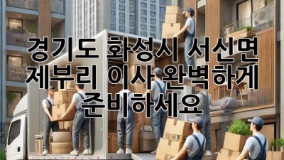 경기도 화성시 서신면 제부리 이사, 완벽하게 준비하세요!